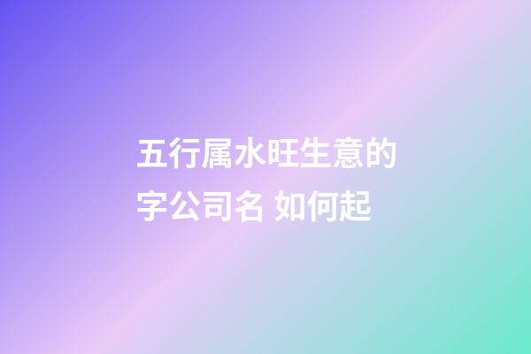 五行属水旺生意的字公司名 如何起-第1张-公司起名-玄机派